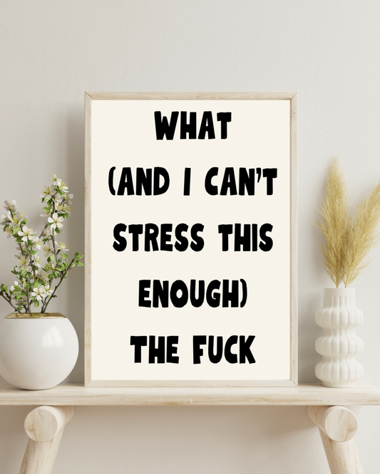 What (and I can’t stress this enough) The Fuck | Quote Print | Wall Art
