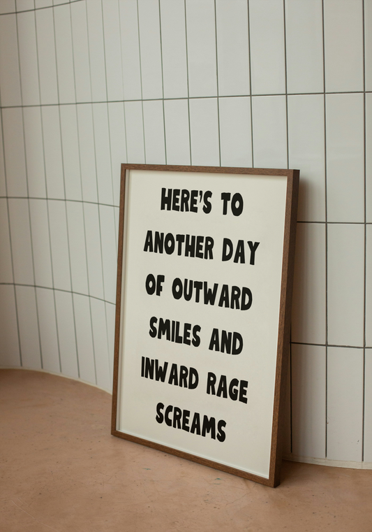 Here’s to another day of outward smiles and inward rage screams | Quote Print | With Black/White/Wooden Frame