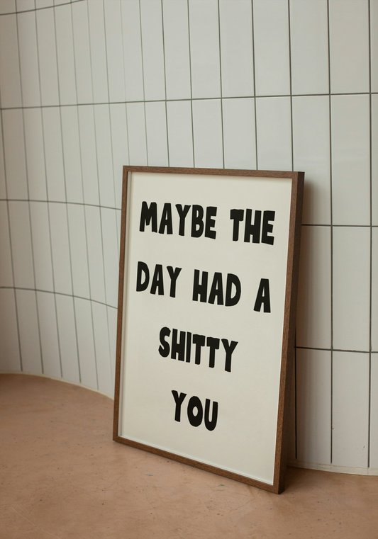 Maybe the day had a shitty you | Quote Print | With Black/White/Wooden Frame